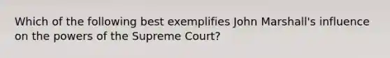 Which of the following best exemplifies John Marshall's influence on the powers of the Supreme Court?