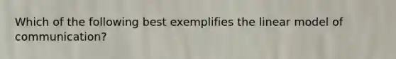 Which of the following best exemplifies the linear model of communication?