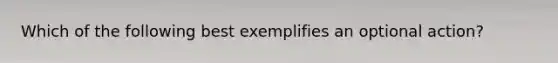 Which of the following best exemplifies an optional action?