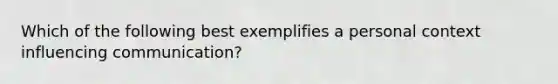 Which of the following best exemplifies a personal context influencing communication?