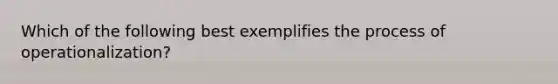 Which of the following best exemplifies the process of operationalization?