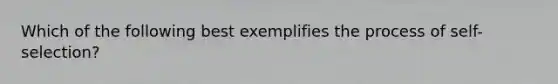 Which of the following best exemplifies the process of self-selection?