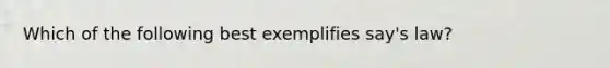 Which of the following best exemplifies say's law?