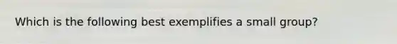 Which is the following best exemplifies a small group?