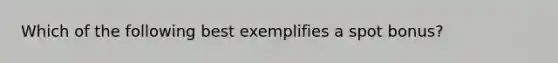 Which of the following best exemplifies a spot bonus?