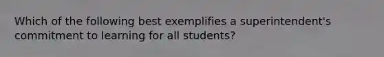 Which of the following best exemplifies a superintendent's commitment to learning for all students?