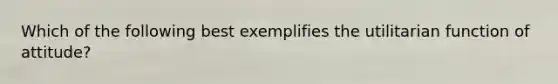 Which of the following best exemplifies the utilitarian function of attitude?