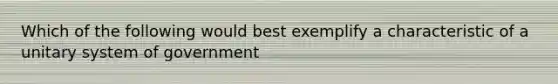 Which of the following would best exemplify a characteristic of a unitary system of government