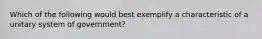 Which of the following would best exemplify a characteristic of a unitary system of government?