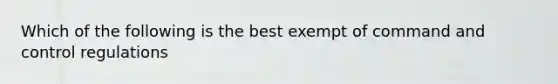 Which of the following is the best exempt of command and control regulations