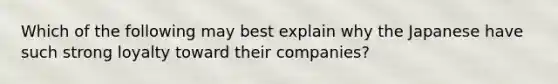 Which of the following may best explain why the Japanese have such strong loyalty toward their companies?