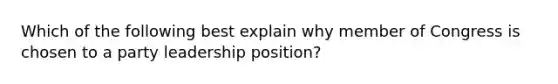 Which of the following best explain why member of Congress is chosen to a party leadership position?