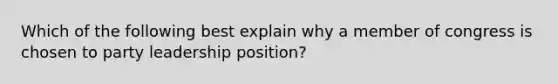 Which of the following best explain why a member of congress is chosen to party leadership position?