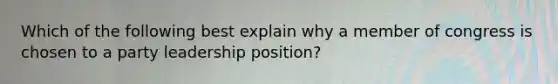 Which of the following best explain why a member of congress is chosen to a party leadership position?