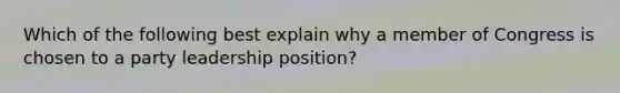 Which of the following best explain why a member of Congress is chosen to a party leadership position?