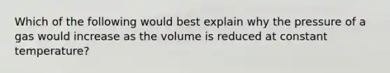 Which of the following would best explain why the pressure of a gas would increase as the volume is reduced at constant temperature?