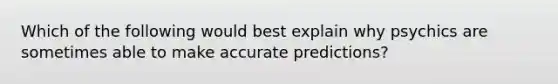 Which of the following would best explain why psychics are sometimes able to make accurate predictions?