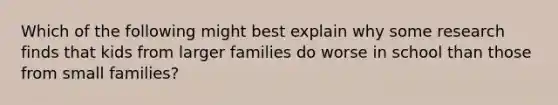 Which of the following might best explain why some research finds that kids from larger families do worse in school than those from small families?