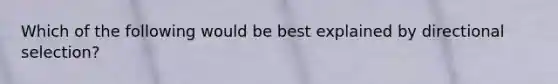 Which of the following would be best explained by directional selection?