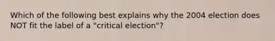 Which of the following best explains why the 2004 election does NOT fit the label of a "critical election"?