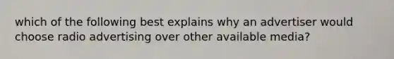 which of the following best explains why an advertiser would choose radio advertising over other available media?