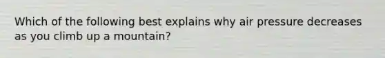 Which of the following best explains why air pressure decreases as you climb up a mountain?