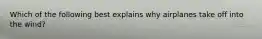 Which of the following best explains why airplanes take off into the wind?