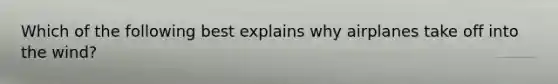 Which of the following best explains why airplanes take off into the wind?