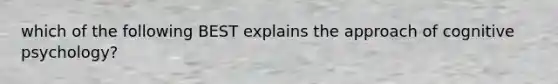 which of the following BEST explains the approach of cognitive psychology?