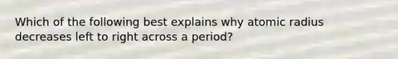 Which of the following best explains why atomic radius decreases left to right across a period?