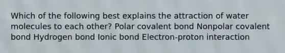 Which of the following best explains the attraction of water molecules to each other? Polar covalent bond Nonpolar covalent bond Hydrogen bond Ionic bond Electron-proton interaction