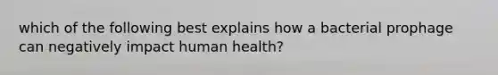 which of the following best explains how a bacterial prophage can negatively impact human health?