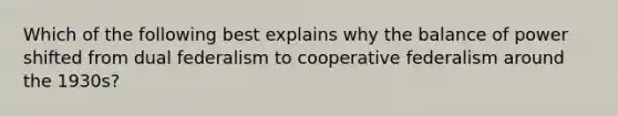 Which of the following best explains why the balance of power shifted from dual federalism to cooperative federalism around the 1930s?