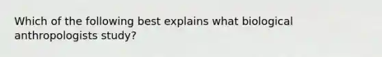 Which of the following best explains what biological anthropologists study?