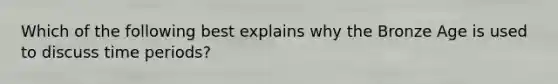 Which of the following best explains why the Bronze Age is used to discuss time periods?