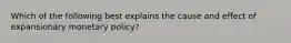 Which of the following best explains the cause and effect of expansionary monetary policy?