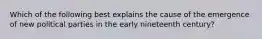 Which of the following best explains the cause of the emergence of new political parties in the early nineteenth century?