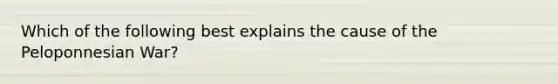 Which of the following best explains the cause of the Peloponnesian War?