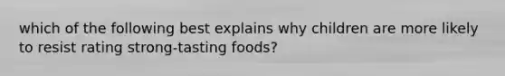 which of the following best explains why children are more likely to resist rating strong-tasting foods?