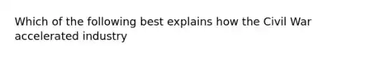 Which of the following best explains how the Civil War accelerated industry