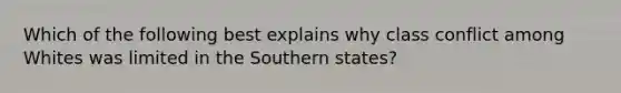 Which of the following best explains why class conflict among Whites was limited in the Southern states?