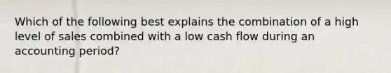 Which of the following best explains the combination of a high level of sales combined with a low cash flow during an accounting period?