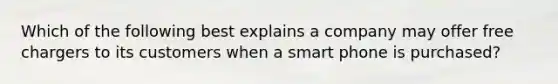 Which of the following best explains a company may offer free chargers to its customers when a smart phone is purchased?