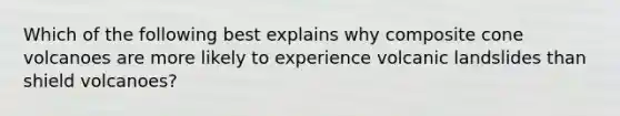 Which of the following best explains why composite cone volcanoes are more likely to experience volcanic landslides than shield volcanoes?