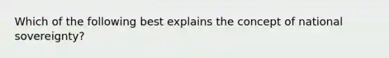 Which of the following best explains the concept of national sovereignty?