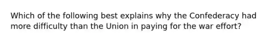 Which of the following best explains why the Confederacy had more difficulty than the Union in paying for the war effort?