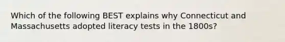 Which of the following BEST explains why Connecticut and Massachusetts adopted literacy tests in the 1800s?