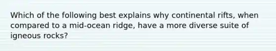 Which of the following best explains why continental rifts, when compared to a mid-ocean ridge, have a more diverse suite of igneous rocks?