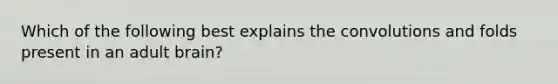 Which of the following best explains the convolutions and folds present in an adult brain?