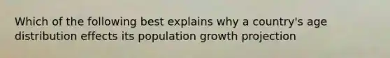 Which of the following best explains why a country's age distribution effects its population growth projection